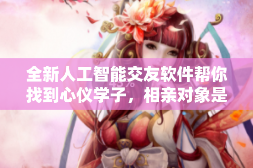 全新人工智能交友軟件幫你找到心儀學(xué)子，相親對象是學(xué)生第12集全