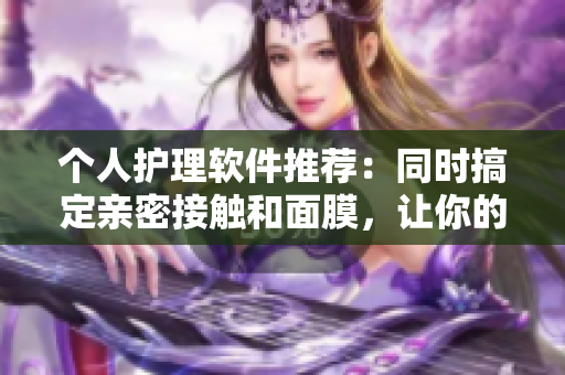 個人護理軟件推薦：同時搞定親密接觸和面膜，讓你的日常更輕松