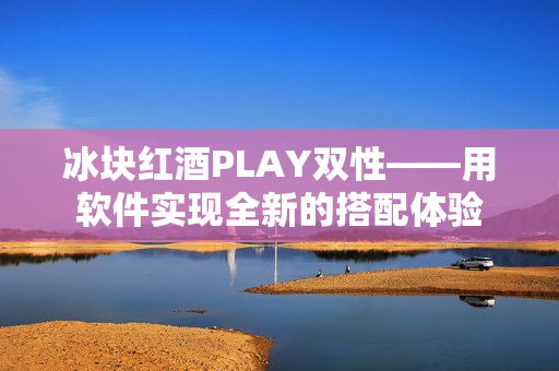 冰塊紅酒PLAY雙性——用軟件實現(xiàn)全新的搭配體驗