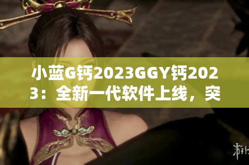 小藍G鈣2023GGY鈣2023：全新一代軟件上線，突破性能瓶頸