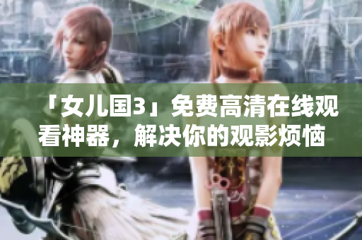 「女兒國(guó)3」免費(fèi)高清在線觀看神器，解決你的觀影煩惱
