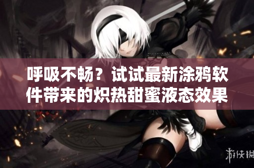 呼吸不暢？試試最新涂鴉軟件帶來(lái)的熾熱甜蜜液態(tài)效果！