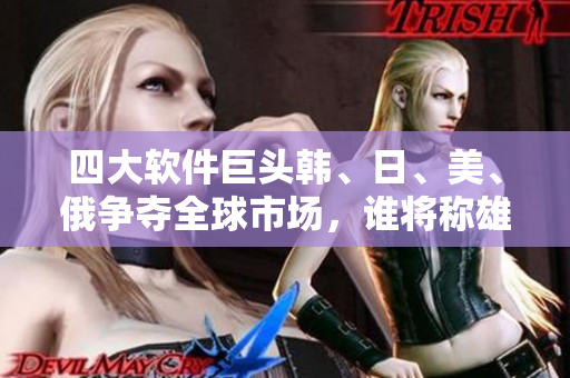 四大軟件巨頭韓、日、美、俄爭(zhēng)奪全球市場(chǎng)，誰(shuí)將稱雄？