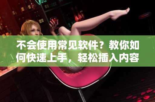 不會(huì)使用常見(jiàn)軟件？教你如何快速上手，輕松插入內(nèi)容！