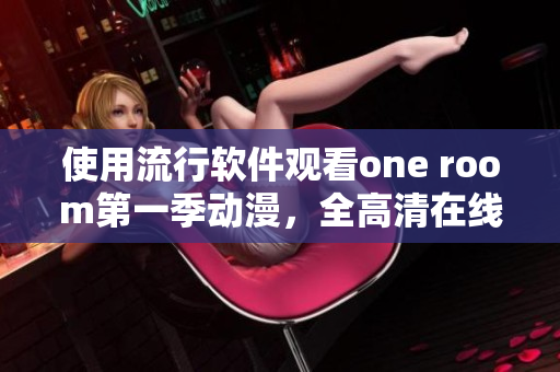 使用流行軟件觀看one room第一季動(dòng)漫，全高清在線無(wú)緩沖體驗(yàn)！