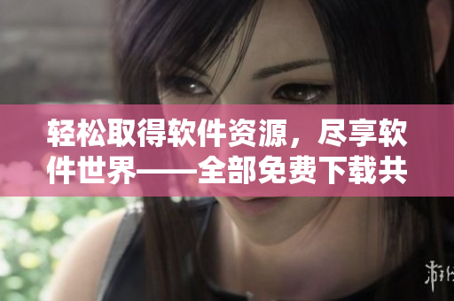 輕松取得軟件資源，盡享軟件世界——全部免費(fèi)下載共享軟件大全