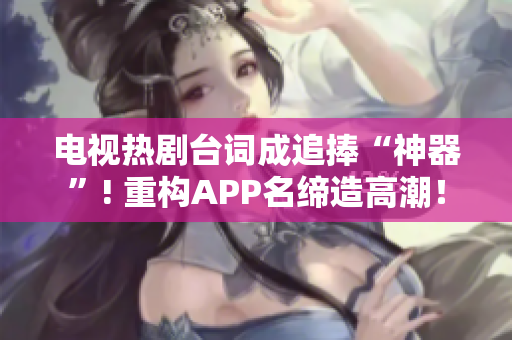 電視熱劇臺詞成追捧“神器”! 重構(gòu)APP名締造高潮！