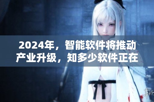 2024年，智能軟件將推動產(chǎn)業(yè)升級，知多少軟件正在領(lǐng)先創(chuàng)新