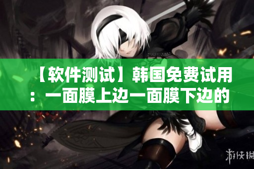 【軟件測試】韓國免費(fèi)試用：一面膜上邊一面膜下邊的測試對比分析
