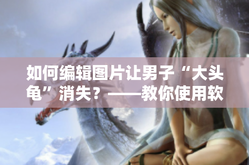 如何編輯圖片讓男子“大頭龜”消失？——教你使用軟件簡單解決問題！