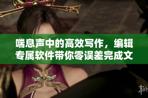 喘息聲中的高效寫作，編輯專屬軟件帶你零誤差完成文章