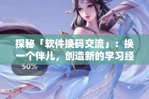 探秘「軟件換碼交流」：換一個伴兒，創(chuàng)造新的學習經(jīng)驗！