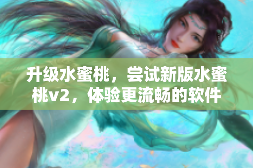 升級水蜜桃，嘗試新版水蜜桃v2，體驗更流暢的軟件新功能