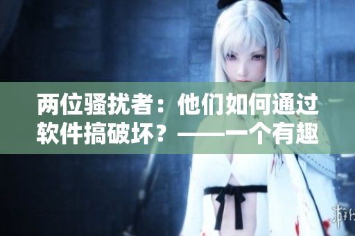 兩位騷擾者：他們?nèi)绾瓮ㄟ^軟件搞破壞？——一個有趣的故事