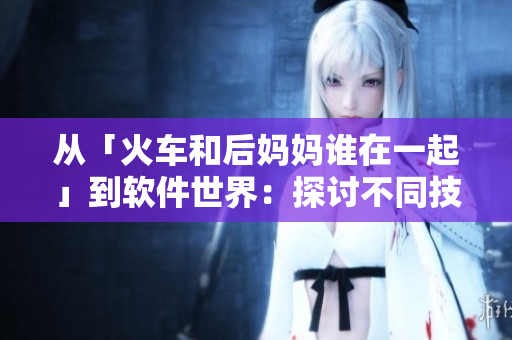 從「火車和后媽媽誰在一起」到軟件世界：探討不同技術(shù)之間的合作與競爭