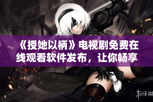 《授她以柄》電視劇免費(fèi)在線觀看軟件發(fā)布，讓你暢享高清大片！