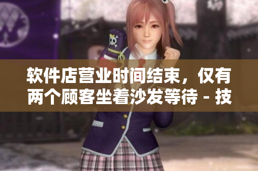 軟件店營業(yè)時間結(jié)束，僅有兩個顧客坐著沙發(fā)等待 - 技術(shù)新聞報道