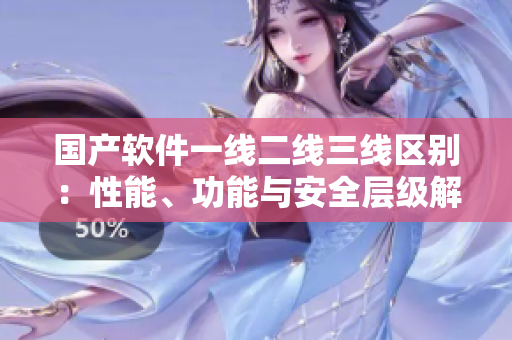 國產(chǎn)軟件一線二線三線區(qū)別：性能、功能與安全層級解析
