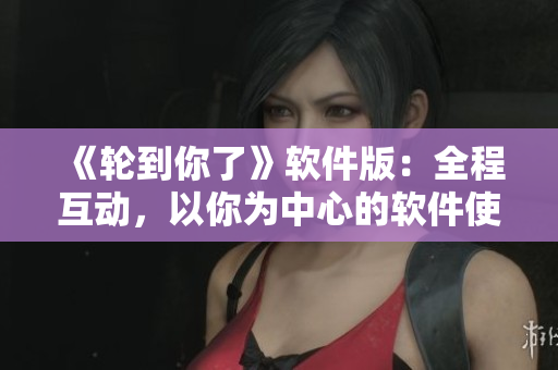 《輪到你了》軟件版：全程互動，以你為中心的軟件使用體驗