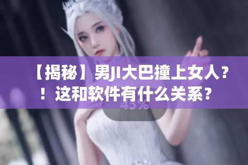 【揭秘】男JI大巴撞上女人？！這和軟件有什么關(guān)系？