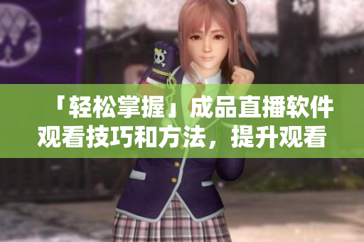 「輕松掌握」成品直播軟件觀看技巧和方法，提升觀看體驗