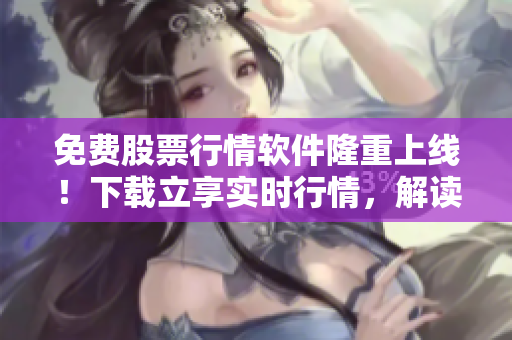 免費股票行情軟件隆重上線！下載立享實時行情，解讀趨勢熱點