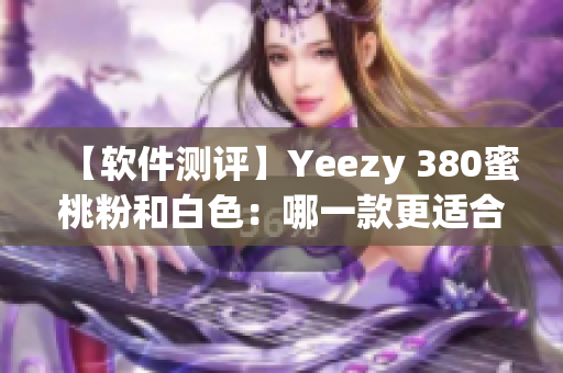 【軟件測評】Yeezy 380蜜桃粉和白色：哪一款更適合你？