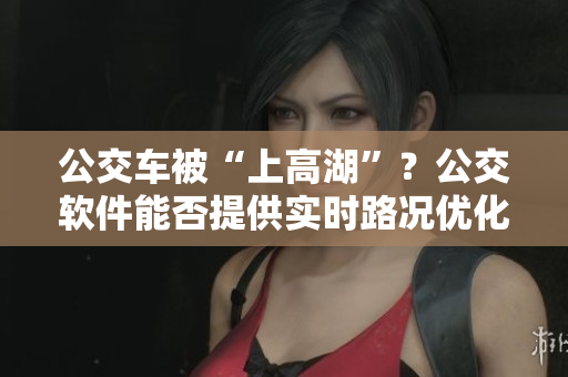 公交車被“上高湖”？公交軟件能否提供實時路況優(yōu)化服務？