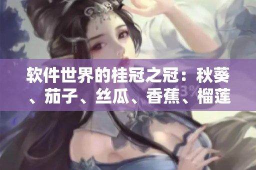 軟件世界的桂冠之冠：秋葵、茄子、絲瓜、香蕉、榴蓮之間的對比與應用