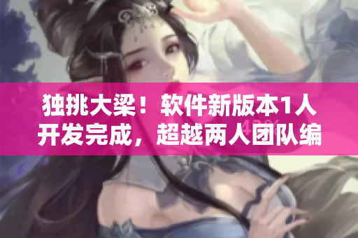 獨挑大梁！軟件新版本1人開發(fā)完成，超越兩人團隊編寫效率