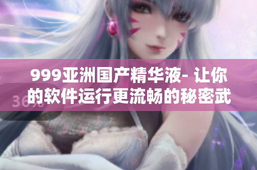 999亞洲國(guó)產(chǎn)精華液- 讓你的軟件運(yùn)行更流暢的秘密武器