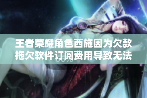 王者榮耀角色西施因?yàn)榍房钔锨奋浖嗛嗁M(fèi)用導(dǎo)致無(wú)法使用軟件服務(wù)