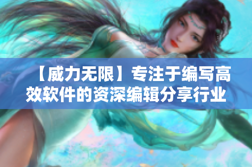 【威力無(wú)限】專(zhuān)注于編寫(xiě)高效軟件的資深編輯分享行業(yè)資訊