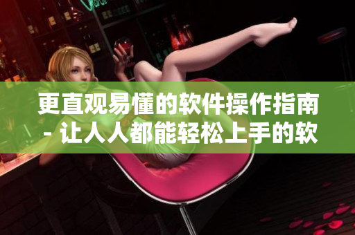 更直觀易懂的軟件操作指南 - 讓人人都能輕松上手的軟件使用技巧。