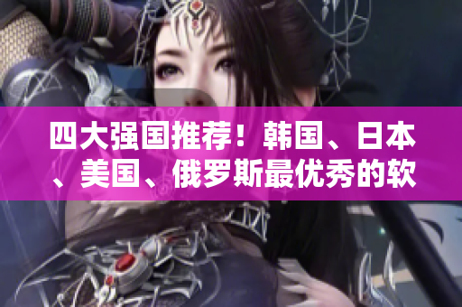 四大強(qiáng)國(guó)推薦！韓國(guó)、日本、美國(guó)、俄羅斯最優(yōu)秀的軟件開(kāi)發(fā)工具盤(pán)點(diǎn)！