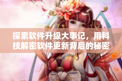 探索軟件升級(jí)大事記，用科技解密軟件更新背后的秘密