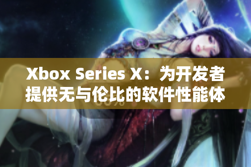 Xbox Series X：為開(kāi)發(fā)者提供無(wú)與倫比的軟件性能體驗(yàn)