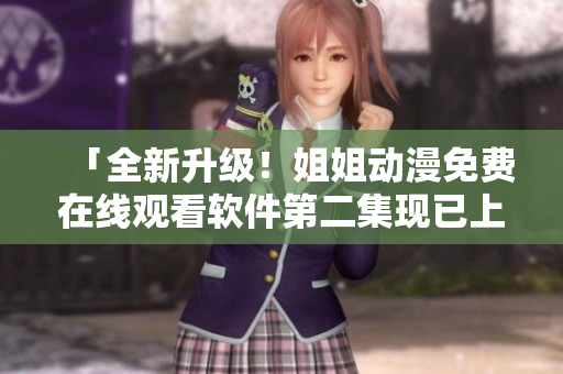 「全新升級(jí)！姐姐動(dòng)漫免費(fèi)在線觀看軟件第二集現(xiàn)已上線！」