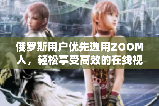 俄羅斯用戶優(yōu)先選用ZOOM人，輕松享受高效的在線視頻協(xié)作