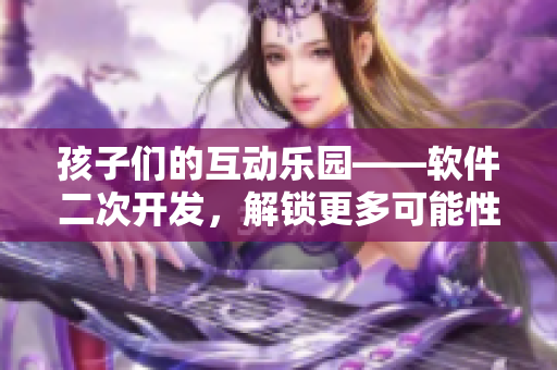 孩子們的互動(dòng)樂(lè)園——軟件二次開(kāi)發(fā)，解鎖更多可能性！