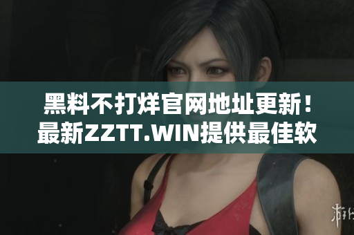黑料不打烊官網(wǎng)地址更新！最新ZZTT.WIN提供最佳軟件資源。