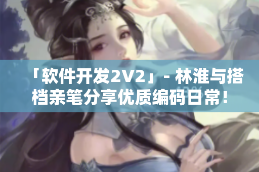 「軟件開發(fā)2V2」- 林淮與搭檔親筆分享優(yōu)質(zhì)編碼日常！