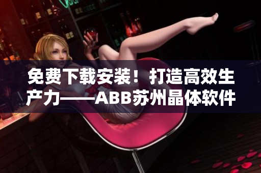 免費(fèi)下載安裝！打造高效生產(chǎn)力——ABB蘇州晶體軟件
