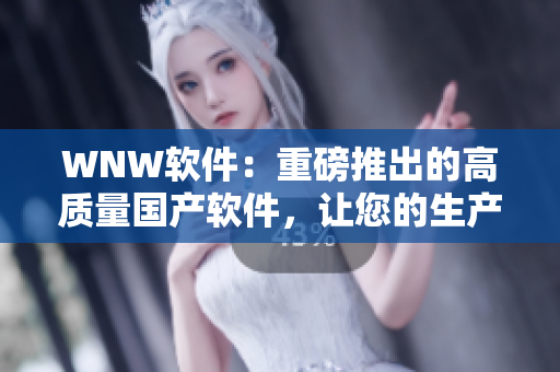 WNW軟件：重磅推出的高質(zhì)量國(guó)產(chǎn)軟件，讓您的生產(chǎn)力翻倍