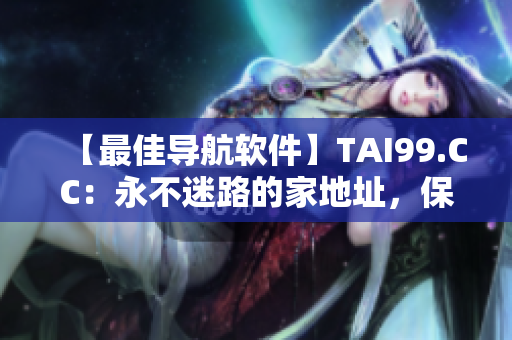 【最佳導(dǎo)航軟件】TAI99.CC：永不迷路的家地址，保證你出行全程順暢