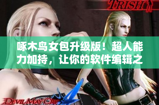 啄木鳥女包升級版！超人能力加持，讓你的軟件編輯之路更加得心應(yīng)手