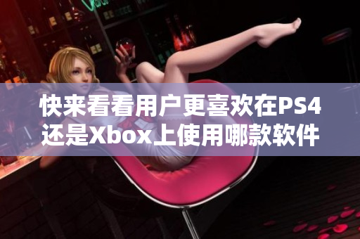 快來看看用戶更喜歡在PS4還是Xbox上使用哪款軟件！