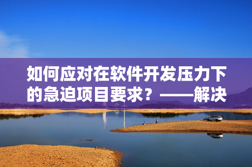 如何應(yīng)對在軟件開發(fā)壓力下的急迫項(xiàng)目要求？——解決方案分享