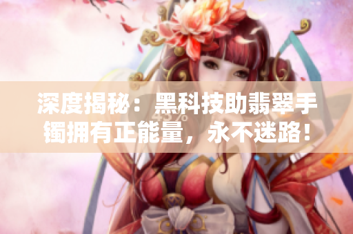 深度揭秘：黑科技助翡翠手鐲擁有正能量，永不迷路！