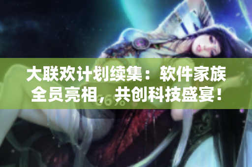 大聯(lián)歡計(jì)劃續(xù)集：軟件家族全員亮相，共創(chuàng)科技盛宴！